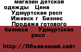 магазин детской одежды › Цена ­ 115 000 - Удмуртская респ., Ижевск г. Бизнес » Продажа готового бизнеса   . Удмуртская респ.